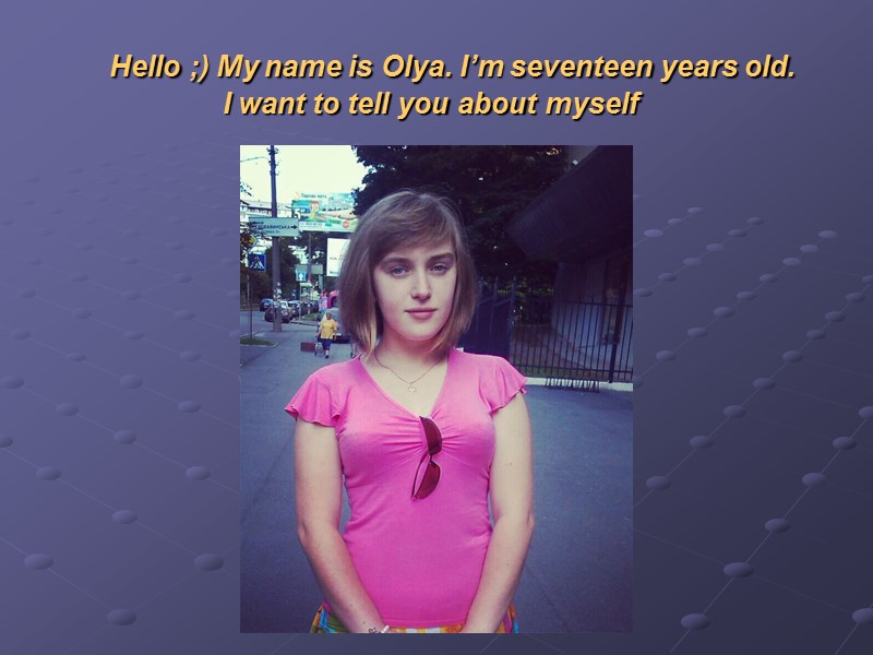 Hello ;) My name is Olya. I’m seventeen years old.    